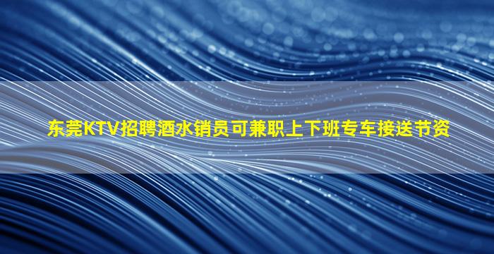 东莞KTV招聘酒水销员可兼职上下班专车接送节资