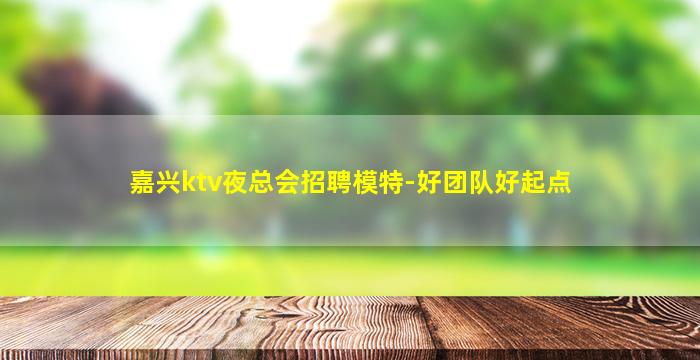 嘉兴ktv夜总会招聘模特-好团队好起点