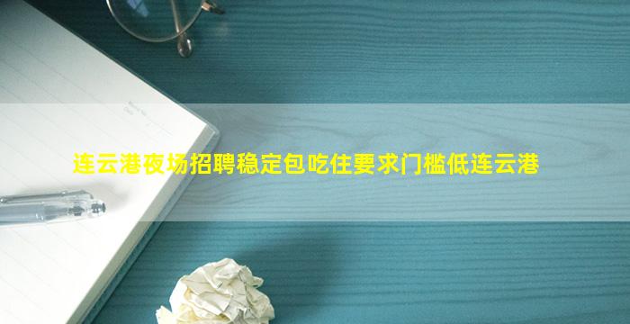 连云港夜场招聘稳定包吃住要求门槛低连云港